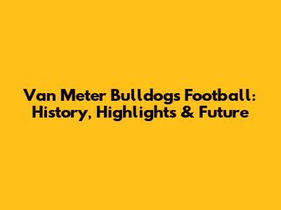 Van Meter Bulldogs Football: History, Highlights & Future