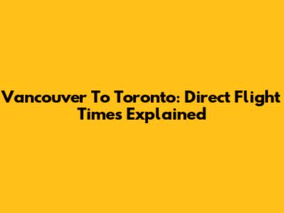 Vancouver To Toronto: Direct Flight Times Explained