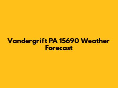 Vandergrift PA 15690 Weather Forecast