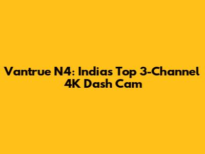 Vantrue N4: India's Top 3-Channel 4K Dash Cam