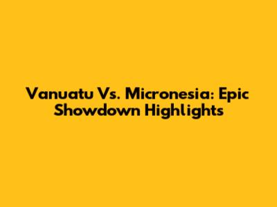 Vanuatu Vs. Micronesia: Epic Showdown Highlights