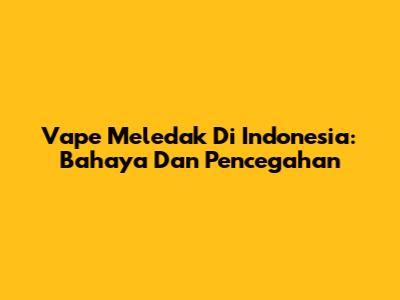 Vape Meledak Di Indonesia: Bahaya Dan Pencegahan