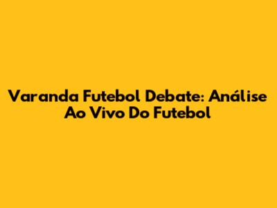 Varanda Futebol Debate: Análise Ao Vivo Do Futebol