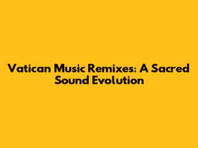 Vatican Music Remixes: A Sacred Sound Evolution