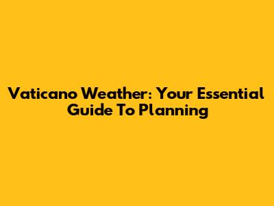 Vaticano Weather: Your Essential Guide To Planning