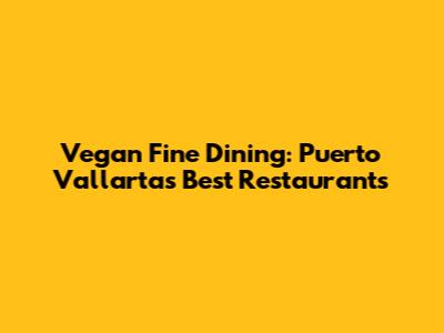 Vegan Fine Dining: Puerto Vallarta's Best Restaurants