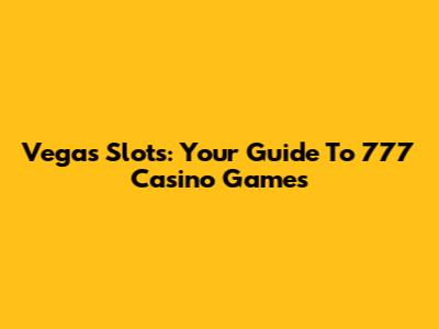 Vegas Slots: Your Guide To 777 Casino Games