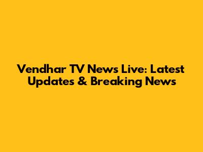 Vendhar TV News Live: Latest Updates & Breaking News