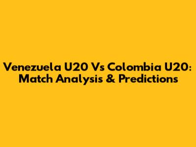 Venezuela U20 Vs Colombia U20: Match Analysis & Predictions