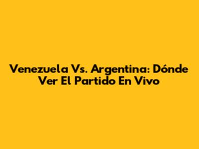 Venezuela Vs. Argentina: Dónde Ver El Partido En Vivo