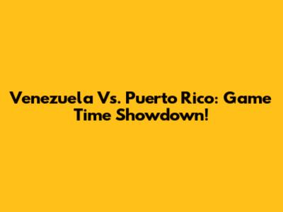 Venezuela Vs. Puerto Rico: Game Time Showdown!