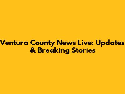 Ventura County News Live: Updates & Breaking Stories
