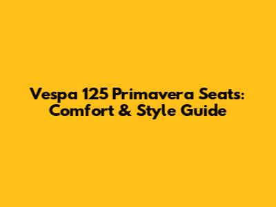 Vespa 125 Primavera Seats: Comfort & Style Guide