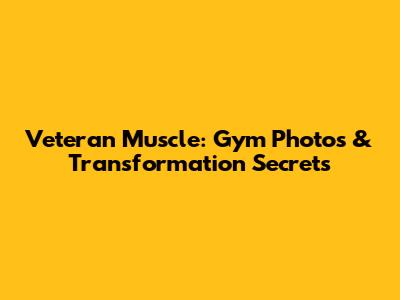 Veteran Muscle: Gym Photos & Transformation Secrets