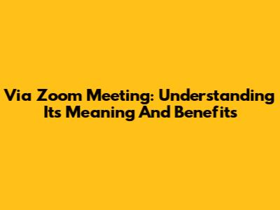 Via Zoom Meeting: Understanding Its Meaning And Benefits