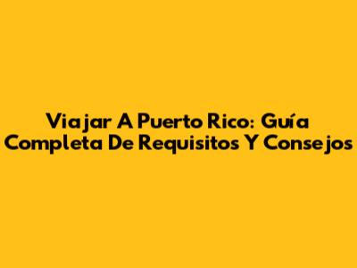 Viajar A Puerto Rico: Guía Completa De Requisitos Y Consejos