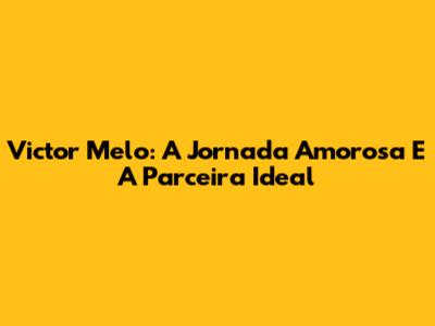 Victor Melo: A Jornada Amorosa E A Parceira Ideal