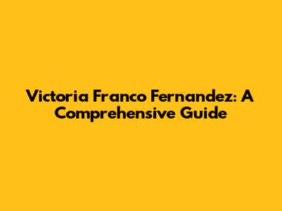 Victoria Franco Fernandez: A Comprehensive Guide