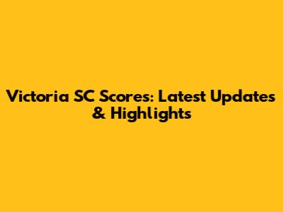 Victoria SC Scores: Latest Updates & Highlights