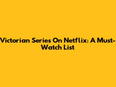 Victorian Series On Netflix: A Must-Watch List