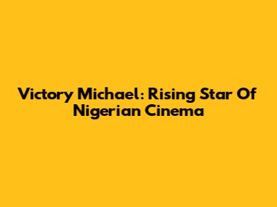 Victory Michael: Rising Star Of Nigerian Cinema