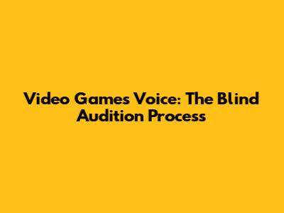 Video Games' Voice: The Blind Audition Process