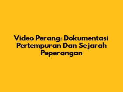Video Perang: Dokumentasi Pertempuran Dan Sejarah Peperangan