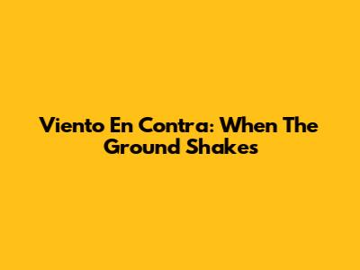 Viento En Contra: When The Ground Shakes