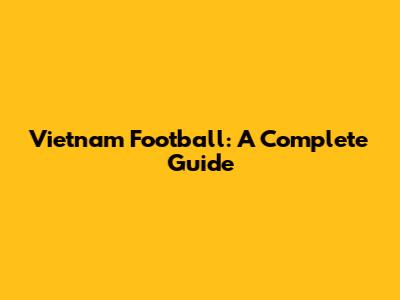 Vietnam Football: A Complete Guide