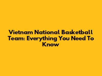 Vietnam National Basketball Team: Everything You Need To Know