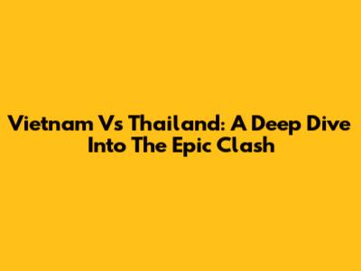 Vietnam Vs Thailand: A Deep Dive Into The Epic Clash