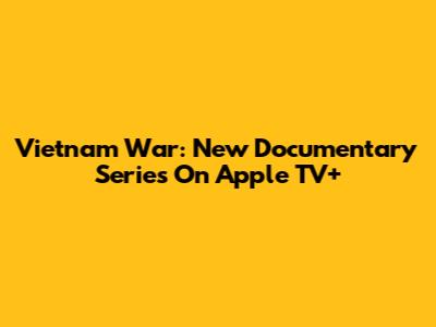 Vietnam War: New Documentary Series On Apple TV+