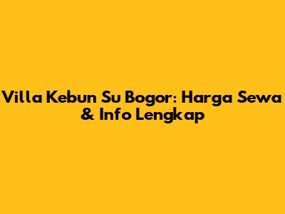 Villa Kebun Su Bogor: Harga Sewa & Info Lengkap