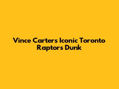 Vince Carter's Iconic Toronto Raptors Dunk