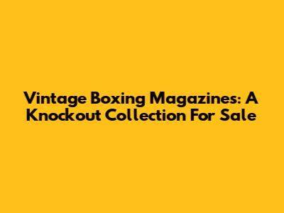 Vintage Boxing Magazines: A Knockout Collection For Sale