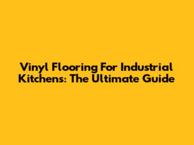 Vinyl Flooring For Industrial Kitchens: The Ultimate Guide