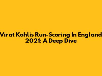Virat Kohli's Run-Scoring In England 2021: A Deep Dive
