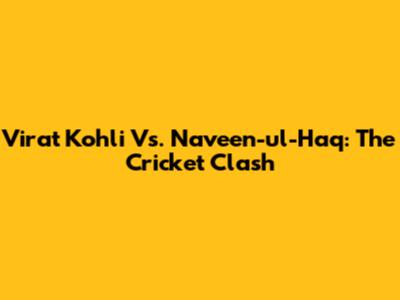 Virat Kohli Vs. Naveen-ul-Haq: The Cricket Clash