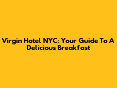Virgin Hotel NYC: Your Guide To A Delicious Breakfast