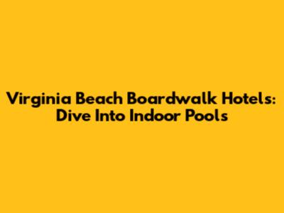 Virginia Beach Boardwalk Hotels: Dive Into Indoor Pools