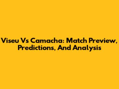 Viseu Vs Camacha: Match Preview, Predictions, And Analysis