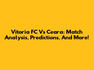 Vitoria FC Vs Ceara: Match Analysis, Predictions, And More!