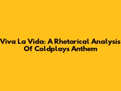 Viva La Vida: A Rhetorical Analysis Of Coldplay's Anthem