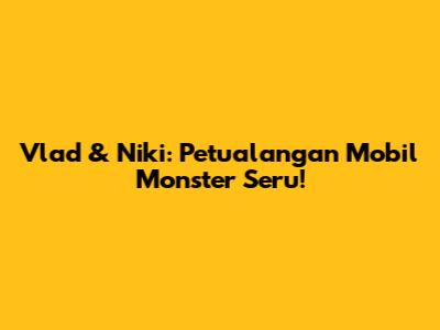 Vlad & Niki: Petualangan Mobil Monster Seru!