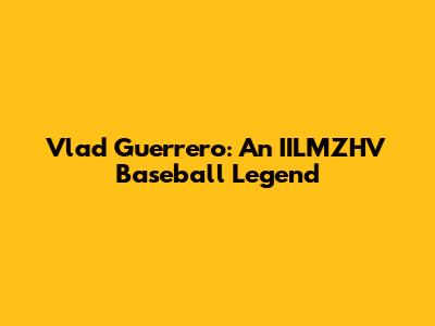 Vlad Guerrero: An IILMZHV Baseball Legend