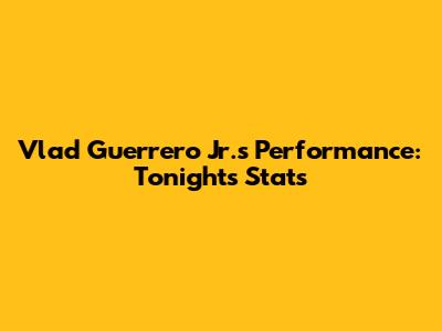 Vlad Guerrero Jr.'s Performance: Tonight's Stats