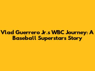 Vlad Guerrero Jr.'s WBC Journey: A Baseball Superstar's Story