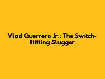 Vlad Guerrero Jr.: The Switch-Hitting Slugger