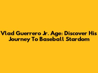Vlad Guerrero Jr. Age: Discover His Journey To Baseball Stardom