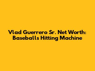 Vlad Guerrero Sr. Net Worth: Baseball's Hitting Machine